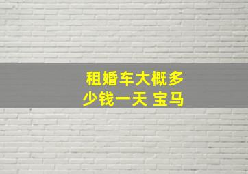 租婚车大概多少钱一天 宝马